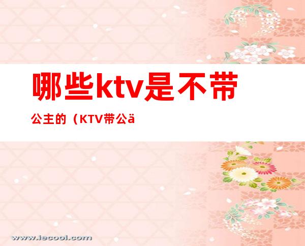 哪些ktv是不带公主的(KTV带公主可以吗)