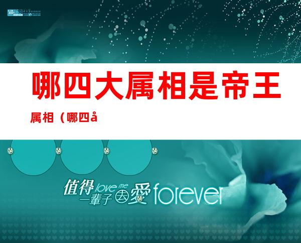 哪四大属相是帝王属相(哪四大属相是帝王属相是什么生肖)