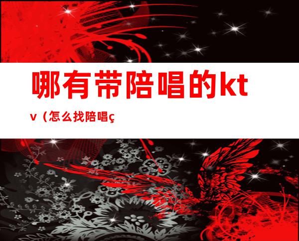 哪有带陪唱的ktv(怎么找陪唱的)