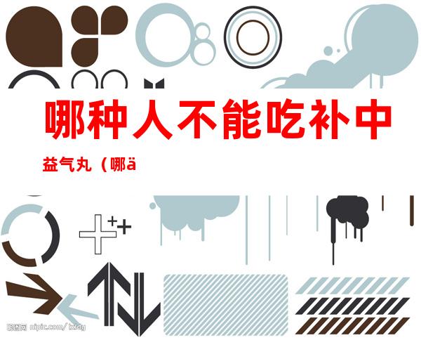 哪种人不能吃补中益气丸(哪些人可以吃补中益气丸)