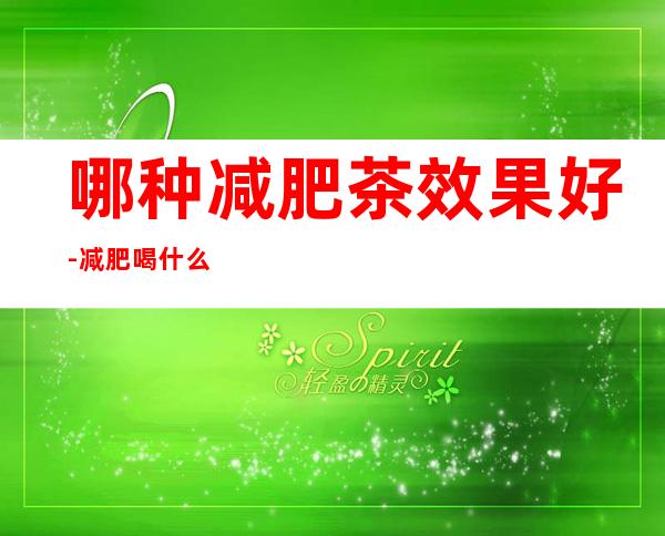 哪种减肥茶效果好-减肥喝什么茶好呢