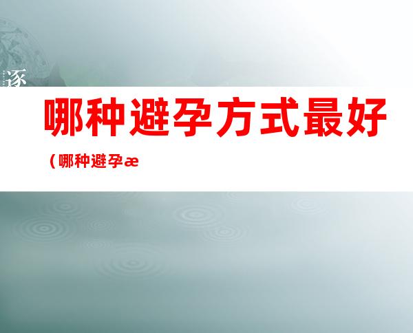 哪种避孕方式最好(哪种避孕方式最好呢)