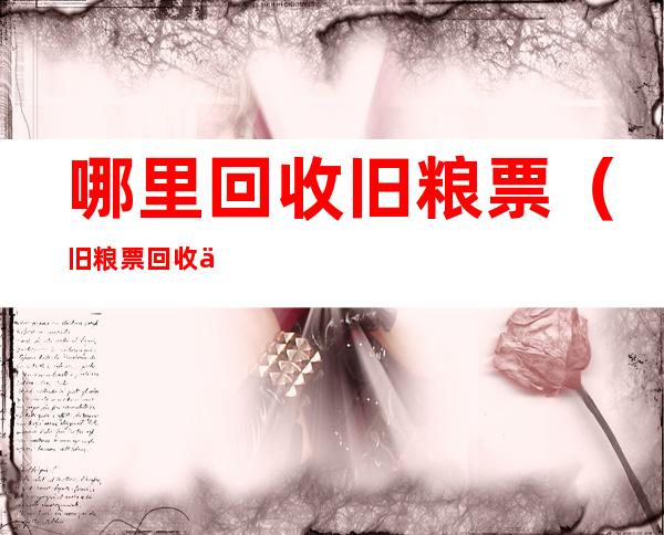 哪里回收旧粮票（旧粮票回收价格表2020哪里回收旧粮票）