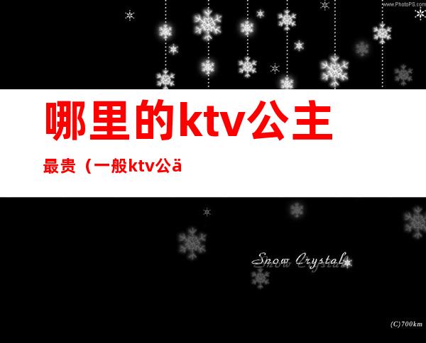 哪里的ktv公主最贵(一般ktv公主都什么价位)