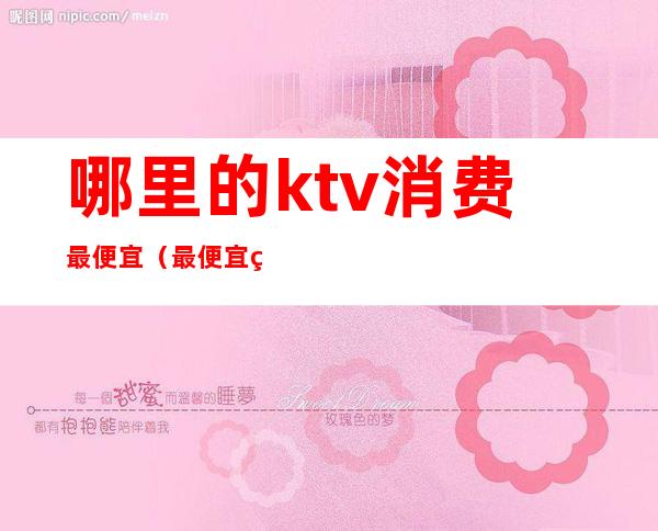 哪里的ktv消费最便宜(最便宜的KTV)