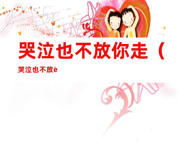 哭泣也不放你走(哭泣也不放过你)