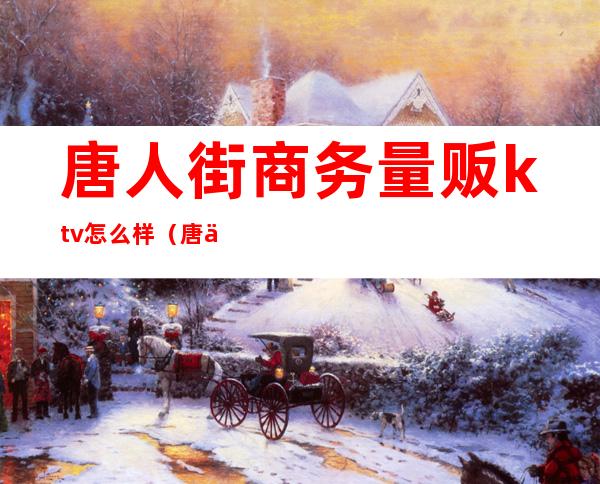 唐人街商务量贩ktv怎么样(唐人街ktv白天收费)