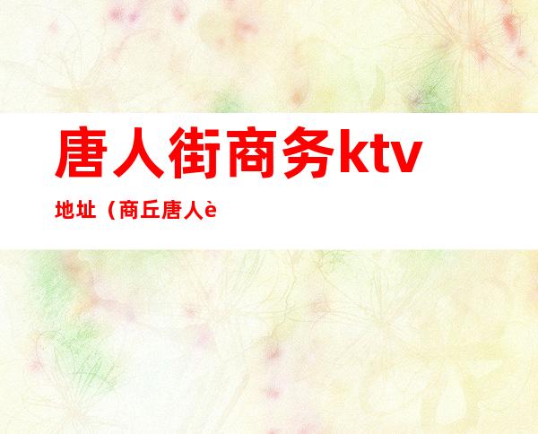唐人街商务ktv地址(商丘唐人街ktv电话)