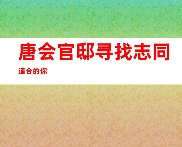 唐会官邸寻找志同道合的你