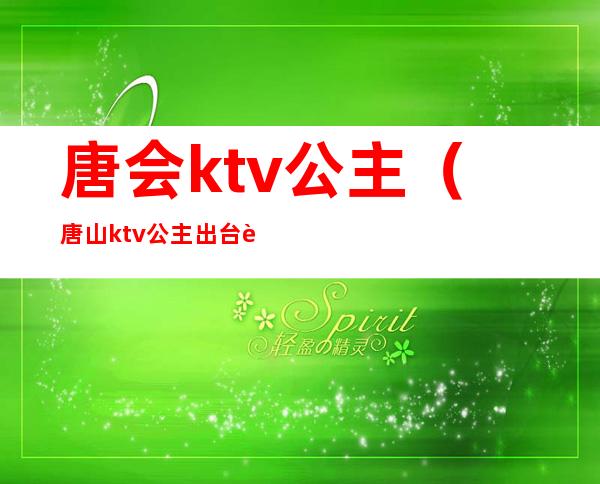 唐会ktv公主（唐山ktv公主出台费多少）