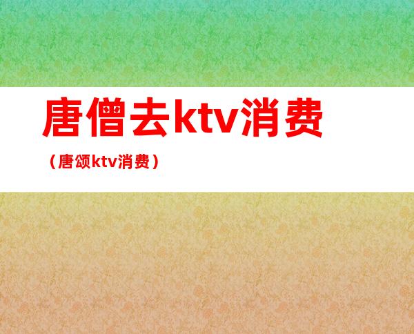 唐僧去ktv消费(唐颂ktv消费)