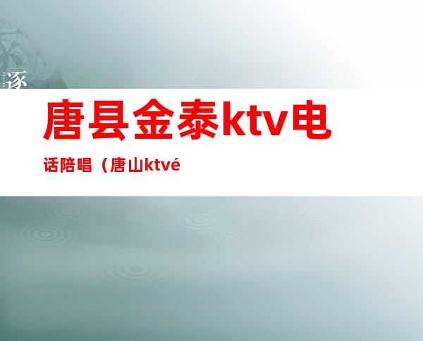 唐县金泰ktv电话陪唱(唐山ktv陪唱)