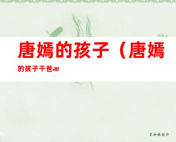 唐嫣的孩子（唐嫣的孩子干爸梁朝伟）
