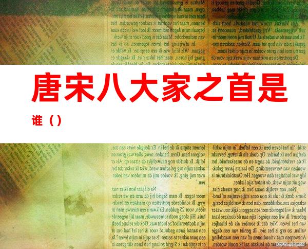 唐宋八大家之首是谁（）