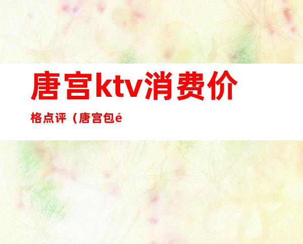 唐宫ktv消费价格点评（唐宫包间最低消费）