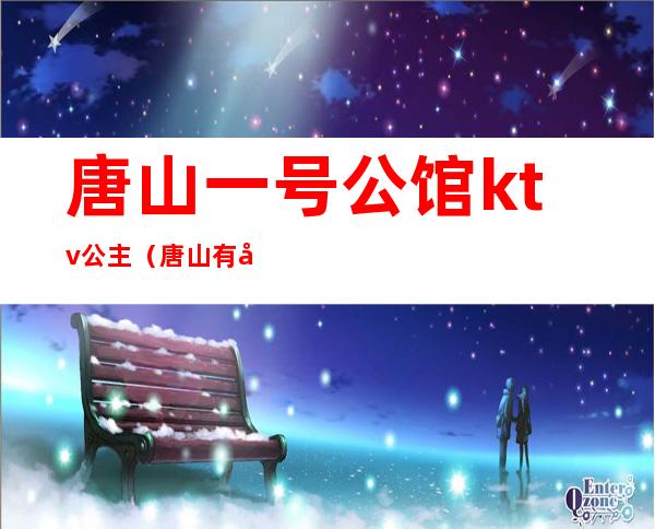唐山一号公馆ktv公主(唐山有公主的ktv)