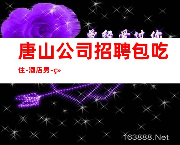 唐山公司招聘包吃住-酒店男.-给你的