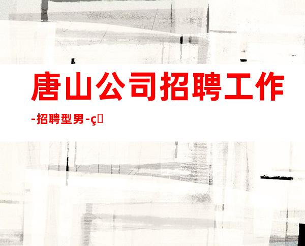 唐山公司招聘工作-招聘型男-真实包住宿
