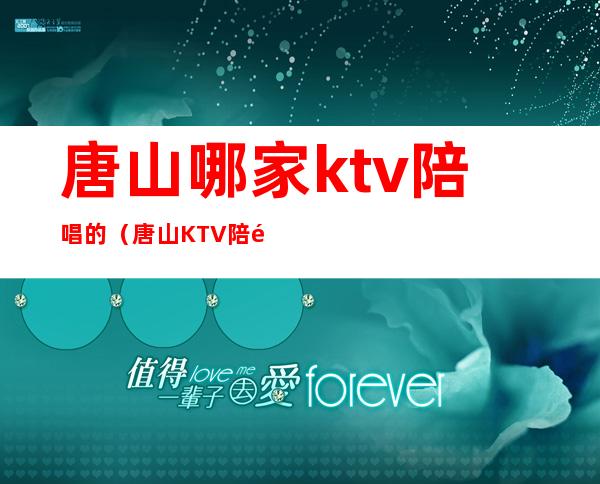唐山哪家ktv陪唱的（唐山KTV陪酒）