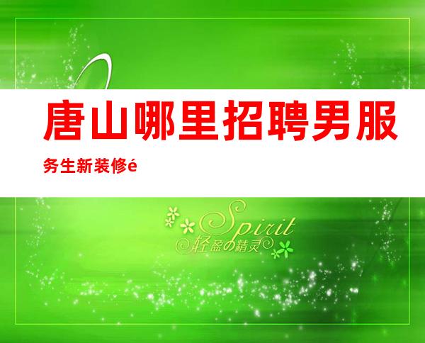 唐山哪里招聘男服务生=新装修预订多有潜力