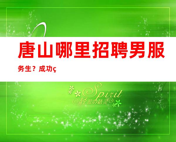 唐山哪里招聘男服务生?成功的愿望不是随便都能实现的