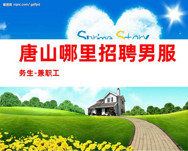 唐山哪里招聘男服务生-兼职工作的天花板