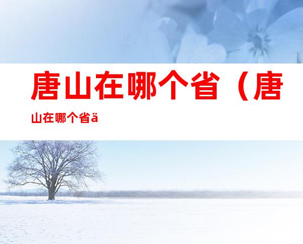 唐山在哪个省(唐山在哪个省会)