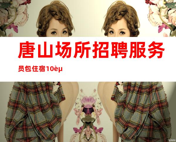 唐山场所招聘服务员 包住宿 10起
