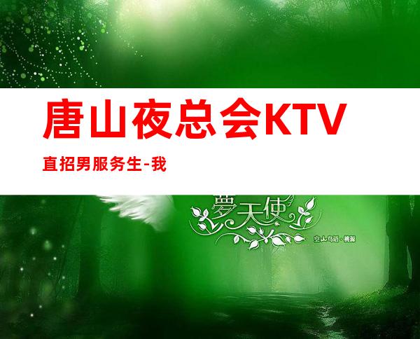 唐山夜总会KTV直招男服务生-我缺人你缺