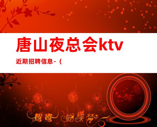 唐山夜总会ktv近期招聘信息-(招聘型男)-二班超多全职优先