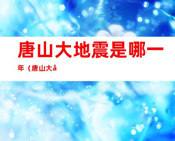 唐山大地震是哪一年(唐山大地震)