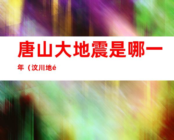 唐山大地震是哪一年(汶川地震是哪一年)