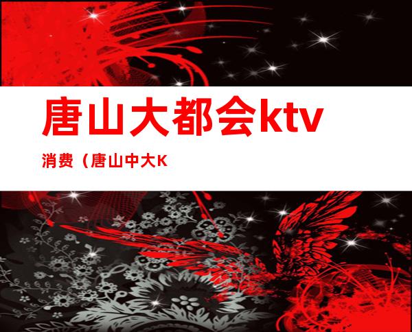 唐山大都会ktv消费(唐山中大KTV)