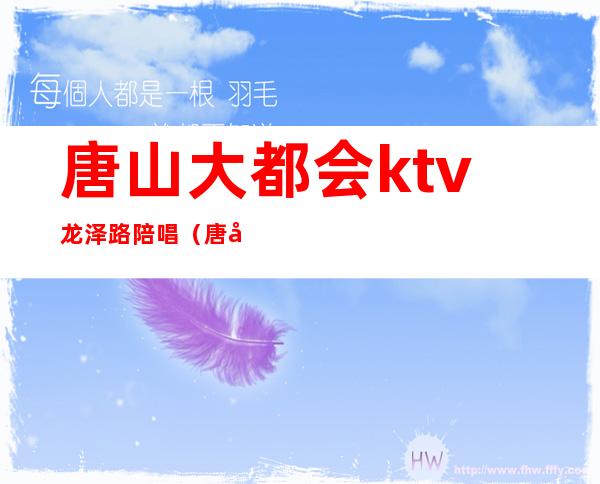 唐山大都会ktv龙泽路陪唱(唐山哪里有少爷场KTV)