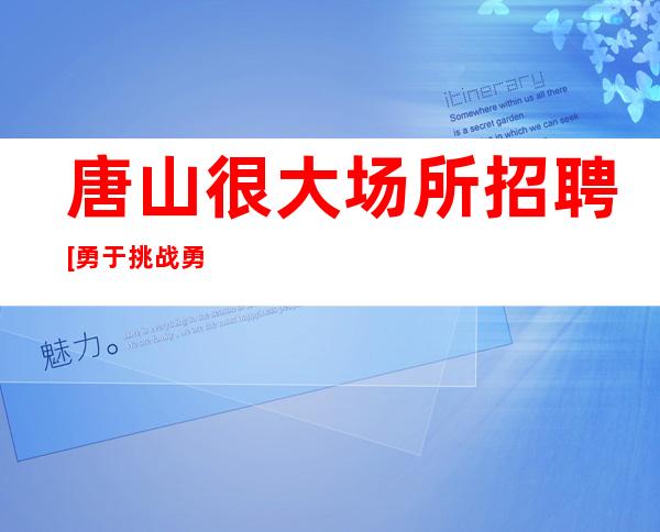 唐山很大场所招聘[勇于挑战勇于奋斗]商务场