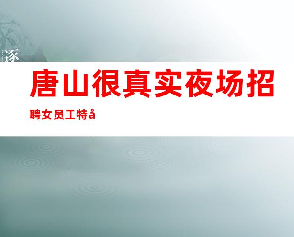 唐山很真实夜场招聘女员工特兼职[费用包住宿推门就坐]不收费