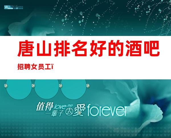 唐山排名好的酒吧招聘女员工，赚稳定，很稳定的场所