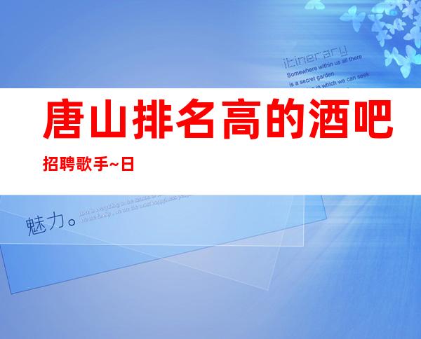 唐山排名高的酒吧招聘歌手~日工资1O~要求I米60起
