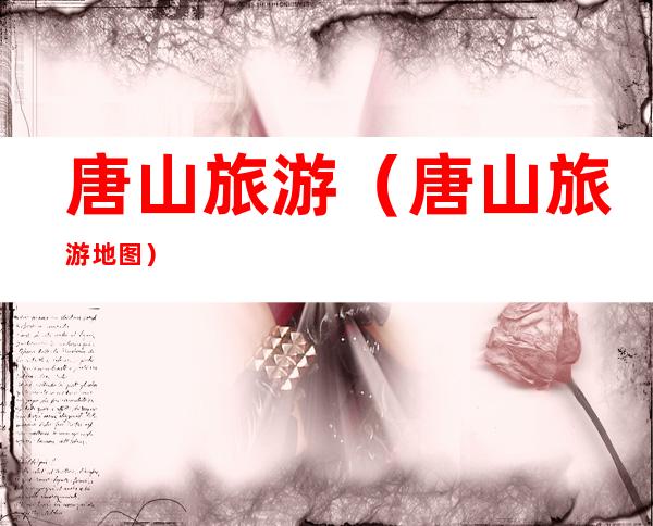 唐山旅游(唐山旅游地图)