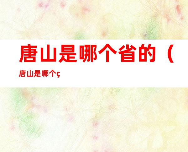唐山是哪个省的（唐山是哪个省的人）