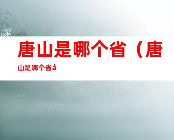 唐山是哪个省(唐山是哪个省哪个市哪个县)