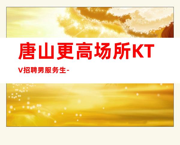 唐山更高场所KTV招聘男服务生-男服务生工作--30一