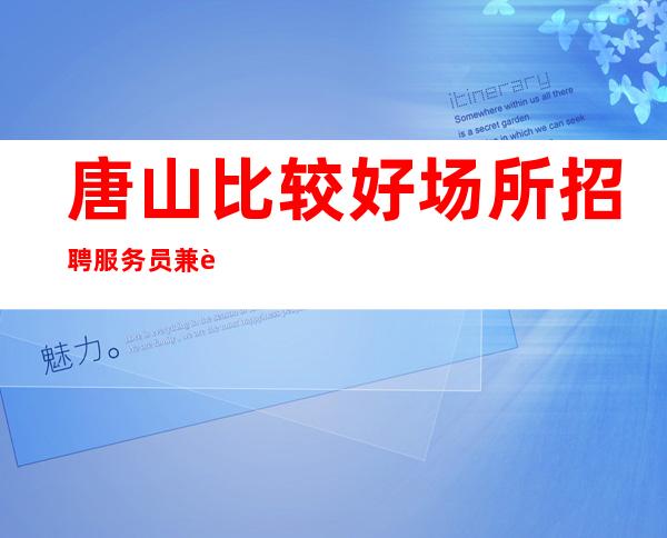 唐山比较好场所招聘服务员兼职[亲招亲带推门坐无任务]急招