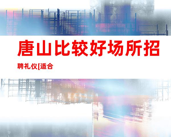 唐山比较好场所招聘礼仪[适合你的才很好稳定店]天天满房