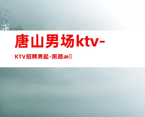 唐山男.场ktv-KTV招聘男.起-照顾新人自由更高商务