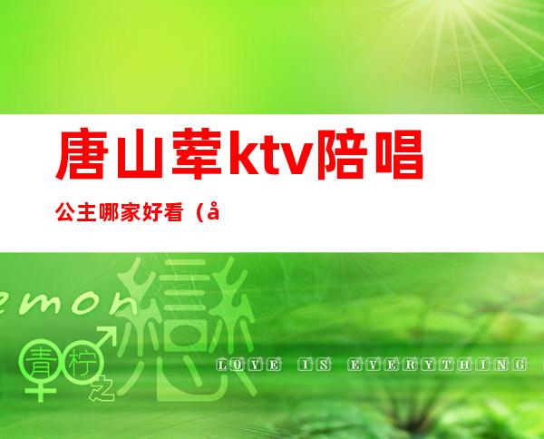 唐山荤ktv陪唱公主哪家好看(唐山ktv哪个公主多)