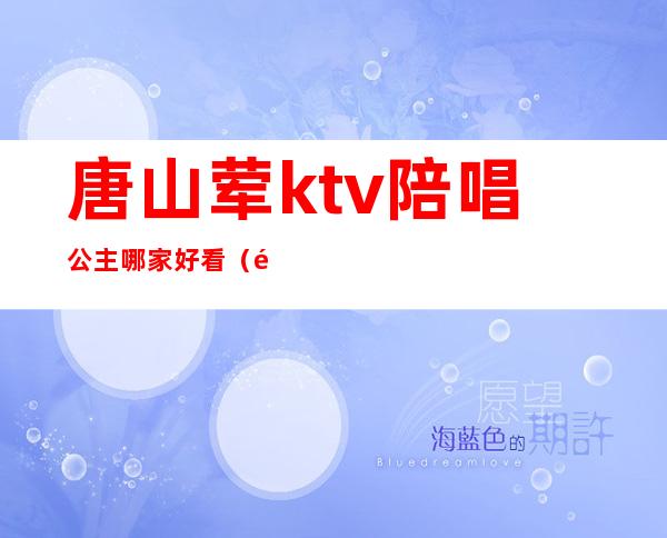唐山荤ktv陪唱公主哪家好看(高唐ktv陪唱最好的)