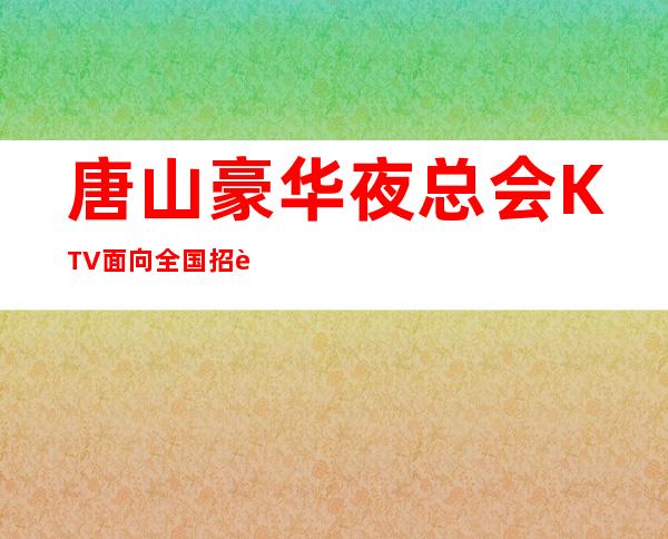 唐山豪华夜总会KTV面向全国招聘员工,生意好,待遇好。报销机票