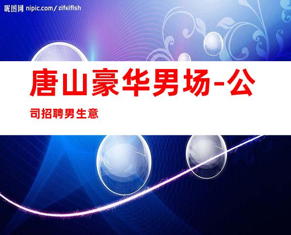 唐山豪华男.场-公司招聘男.生意好-KTV招聘工资