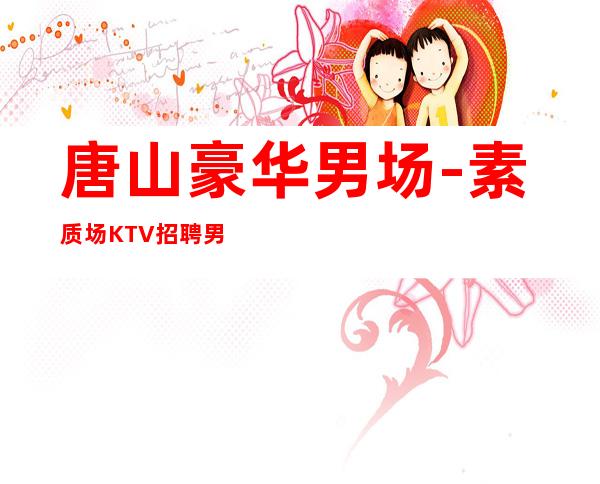 唐山豪华男.场-素质场KTV招聘男.-至少上一个班